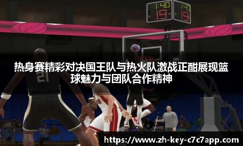 热身赛精彩对决国王队与热火队激战正酣展现篮球魅力与团队合作精神