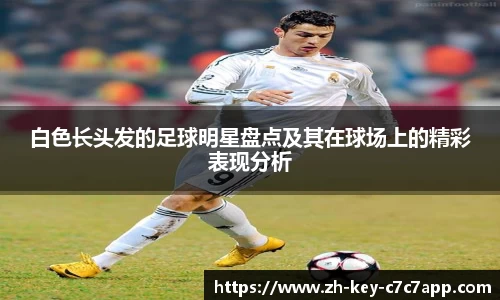 白色长头发的足球明星盘点及其在球场上的精彩表现分析