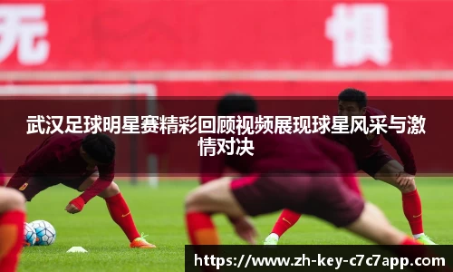 武汉足球明星赛精彩回顾视频展现球星风采与激情对决